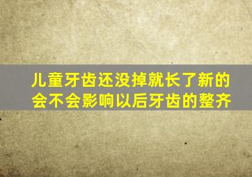 儿童牙齿还没掉就长了新的 会不会影响以后牙齿的整齐